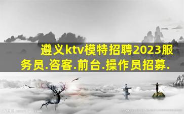 遵义ktv模特招聘2023服务员.咨客.前台.操作员招募.